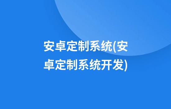 安卓定制系统(安卓定制系统开发)