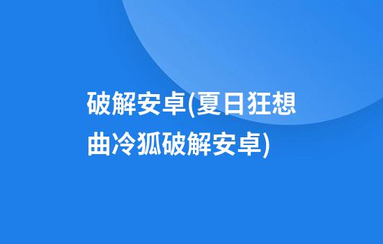 破解安卓(夏日狂想曲冷狐破解安卓)