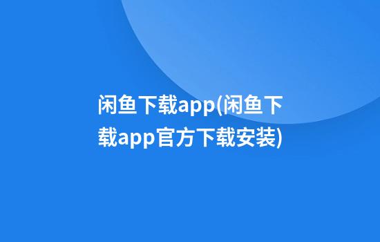 闲鱼下载app(闲鱼下载app官方下载安装)