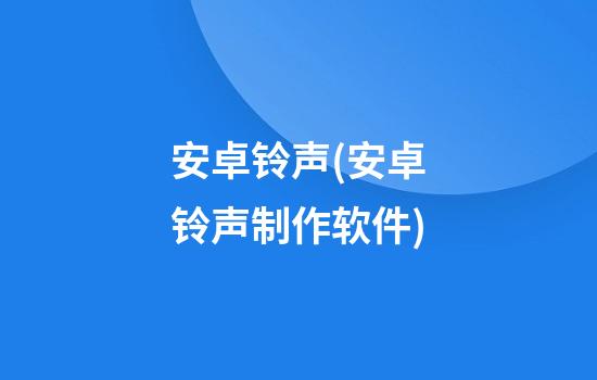 安卓铃声(安卓铃声制作软件)