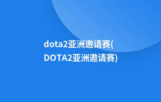 dota2亚洲邀请赛(DOTA2亚洲邀请赛)