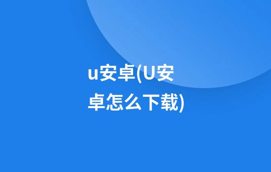 u安卓(U安卓怎么下载)