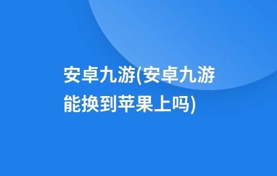 安卓九游(安卓九游能换到苹果上吗)