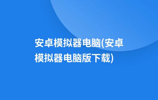 安卓模拟器电脑(安卓模拟器电脑版下载)