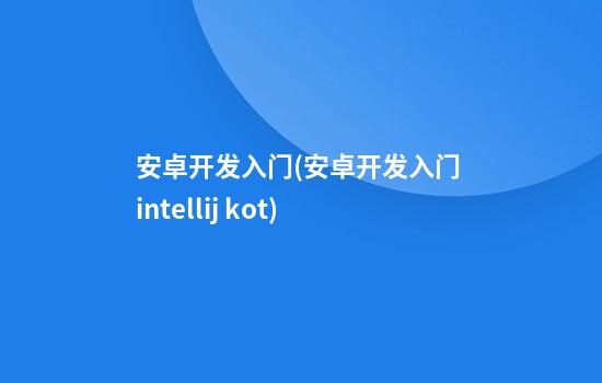 安卓开发入门(安卓开发入门 intellij kot)