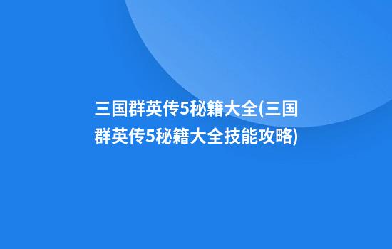 三国群英传5秘籍大全(三国群英传5秘籍大全技能攻略)