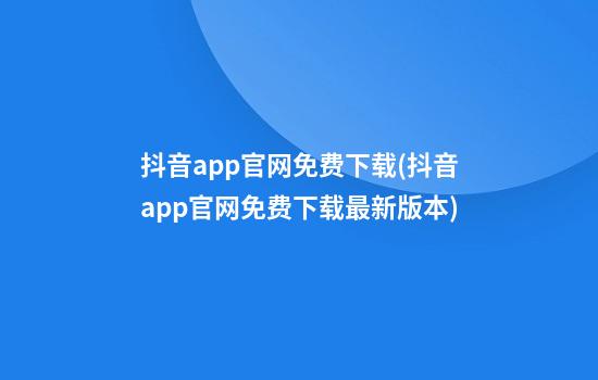 抖音app官网免费下载(抖音app官网免费下载最新版本)