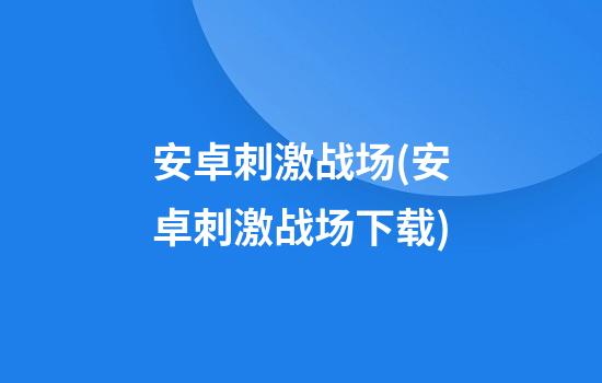 安卓刺激战场(安卓刺激战场下载)