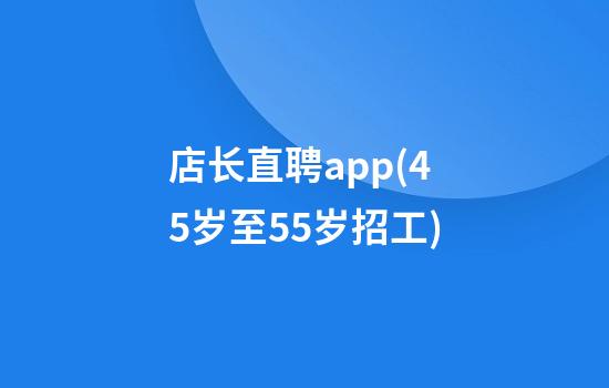 店长直聘app(45岁至55岁招工)