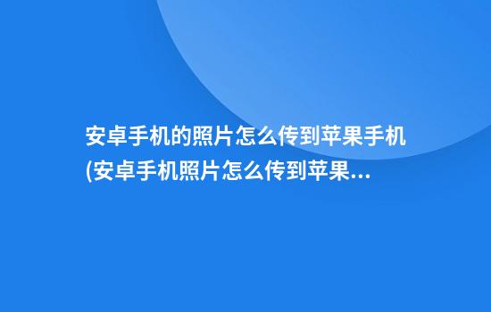 安卓手机的照片怎么传到苹果手机(安卓手机照片怎么传到苹果手机里)