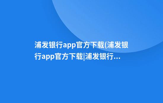 浦发银行app官方下载(浦发银行app官方下载|浦发银行手机银行客...)