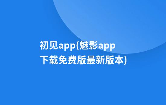 初见app(魅影app下载免费版最新版本)