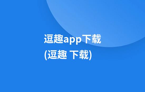 逗趣app下载(逗趣 下载)