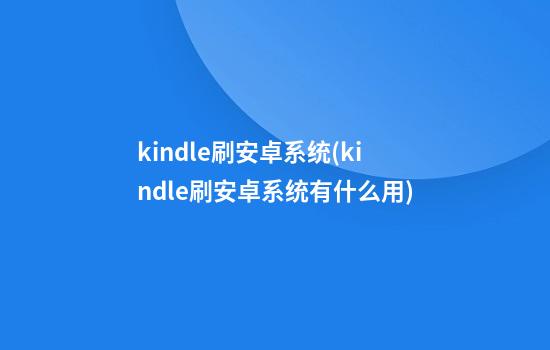 kindle刷安卓系统(kindle刷安卓系统有什么用)