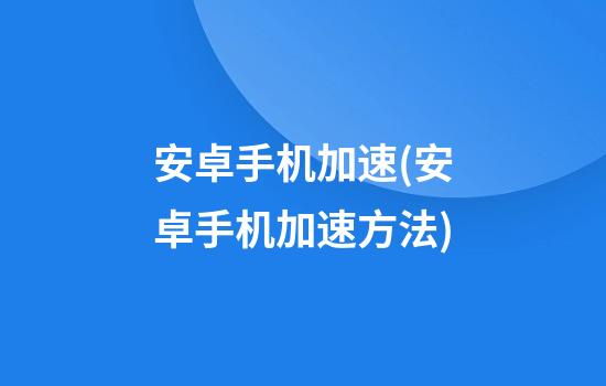 安卓手机加速(安卓手机加速方法)