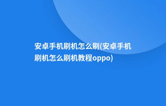 安卓手机刷机怎么刷(安卓手机刷机怎么刷机教程oppo)