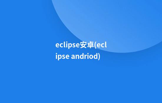 eclipse安卓(eclipse andriod)