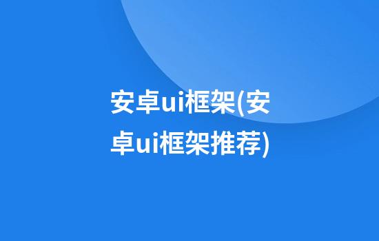 安卓ui框架(安卓ui框架推荐)