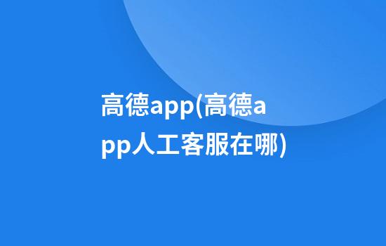 高德app(高德app人工客服在哪)