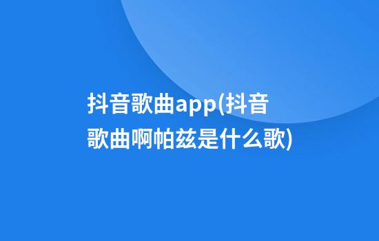 抖音歌曲app(抖音歌曲啊帕兹是什么歌)