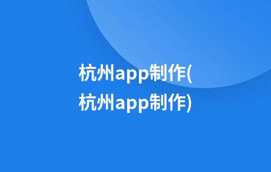 杭州app制作(杭州app制作)