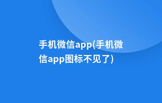 手机微信app(手机微信app图标不见了)