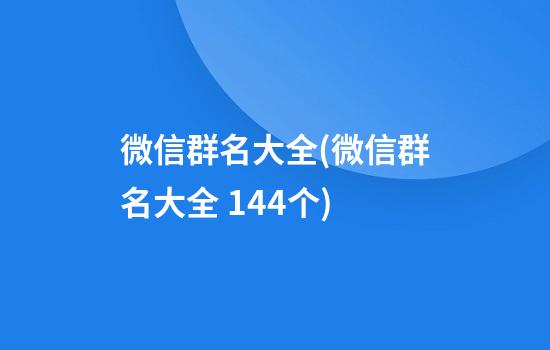 微信群名大全(微信群名大全 144个)