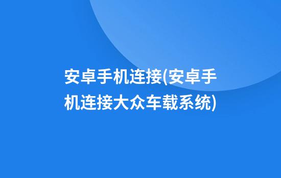 安卓手机连接(安卓手机连接大众车载系统)