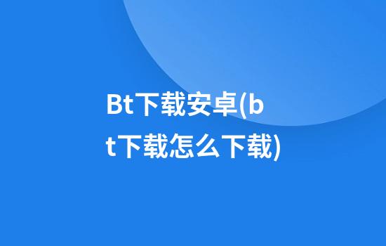 Bt下载安卓(bt下载怎么下载)