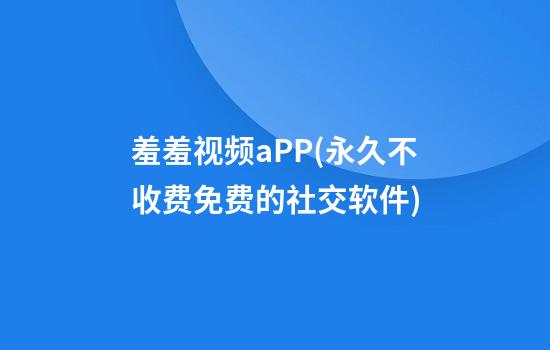 羞羞视频aPP(永久不收费免费的社交软件)