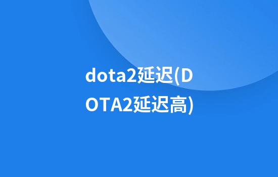 dota2延迟(DOTA2延迟高)