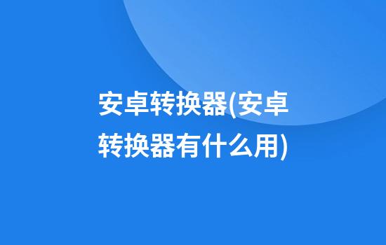 安卓转换器(安卓转换器有什么用)