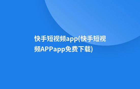 快手短视频app(快手短视频APPapp免费下载)