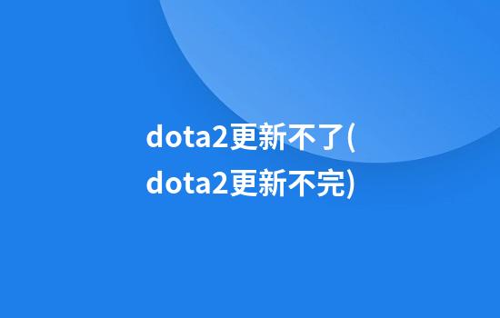 dota2更新不了(dota2更新不完)