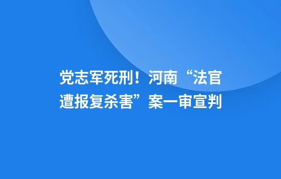 党志军死刑！河南“法官遭报复杀害”案一审宣判