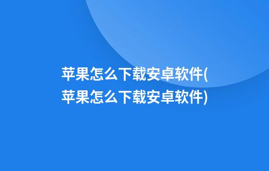 苹果怎么下载安卓软件(苹果怎么下载安卓软件?)