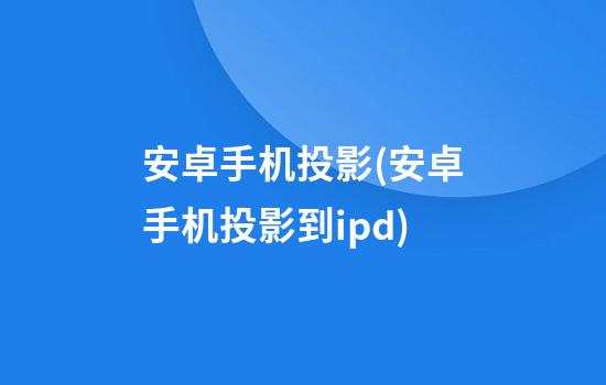 安卓手机投影(安卓手机投影到ipd)