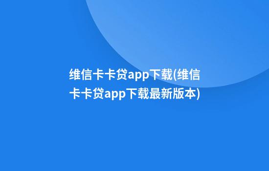 维信卡卡贷app下载(维信卡卡贷app下载最新版本)