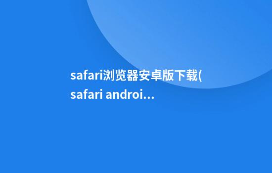 safari浏览器安卓版下载(safari android版下载)