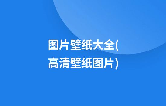 图片壁纸大全(高清壁纸图片)