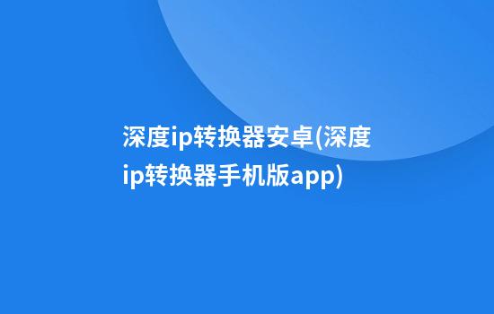 深度ip转换器安卓(深度ip转换器手机版app)