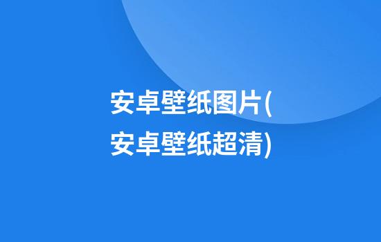 安卓壁纸图片(安卓壁纸超清)