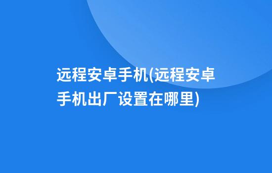 远程安卓手机(远程安卓手机出厂设置在哪里)