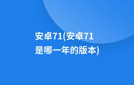 安卓7.1(安卓7.1是哪一年的版本)