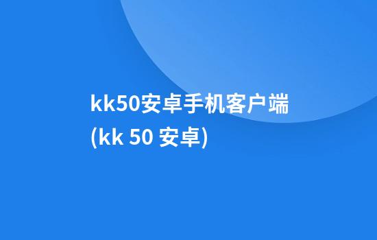 kk5.0安卓手机客户端(kk 5.0 安卓)