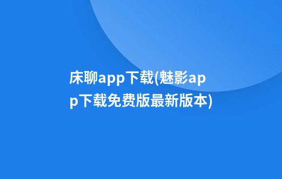 床聊app下载(魅影app下载免费版最新版本)