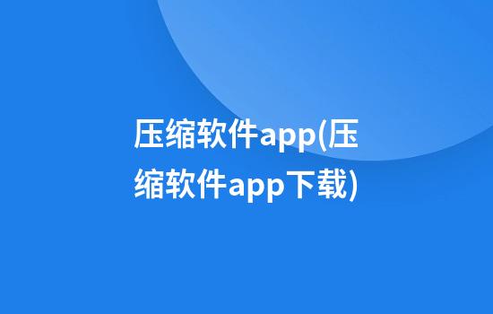 压缩软件app(压缩软件app下载)