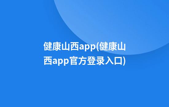 健康山西app(健康山西app官方登录入口)