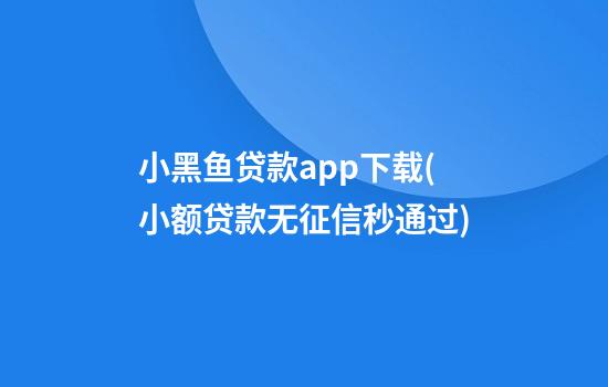 小黑鱼贷款app下载(小额贷款无征信秒通过)