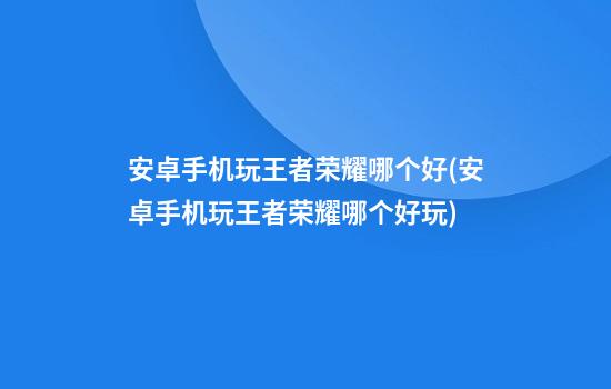 安卓手机玩王者荣耀哪个好(安卓手机玩王者荣耀哪个好玩)